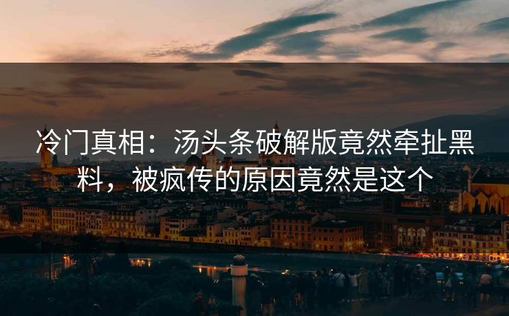 冷门真相：汤头条破解版竟然牵扯黑料，被疯传的原因竟然是这个