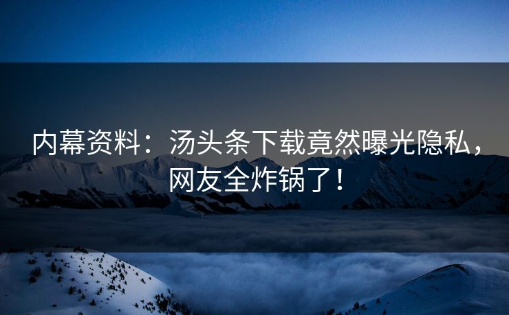 内幕资料：汤头条下载竟然曝光隐私，网友全炸锅了！
