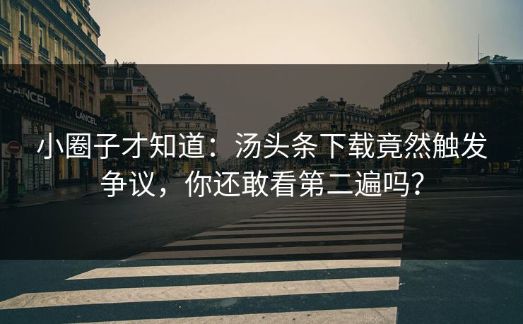 小圈子才知道：汤头条下载竟然触发争议，你还敢看第二遍吗？