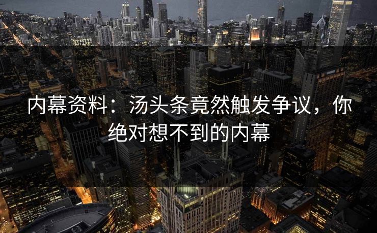 内幕资料：汤头条竟然触发争议，你绝对想不到的内幕