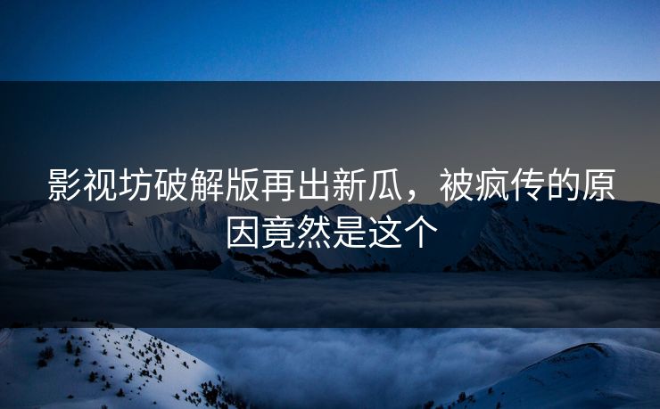 影视坊破解版再出新瓜，被疯传的原因竟然是这个