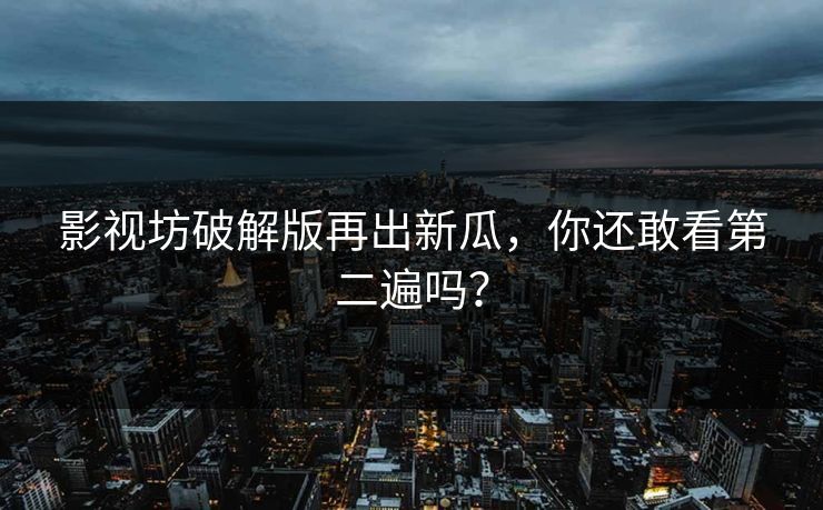 影视坊破解版再出新瓜，你还敢看第二遍吗？
