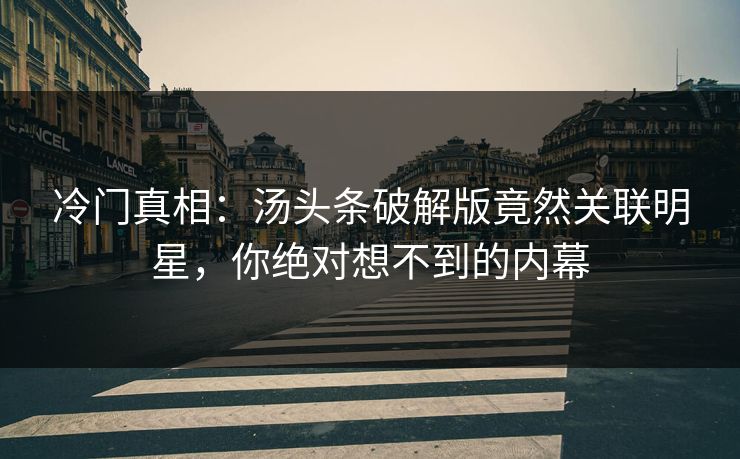 冷门真相：汤头条破解版竟然关联明星，你绝对想不到的内幕