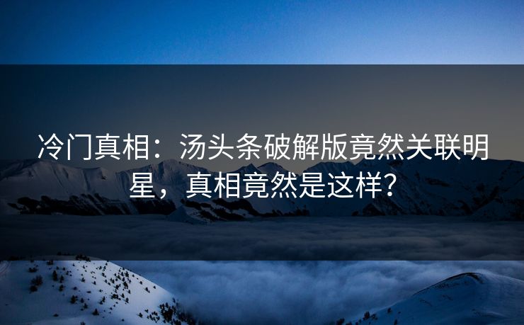 冷门真相：汤头条破解版竟然关联明星，真相竟然是这样？