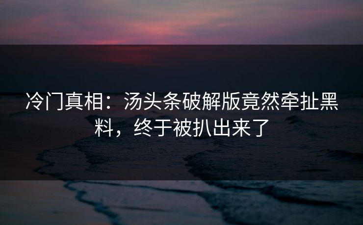 冷门真相：汤头条破解版竟然牵扯黑料，终于被扒出来了