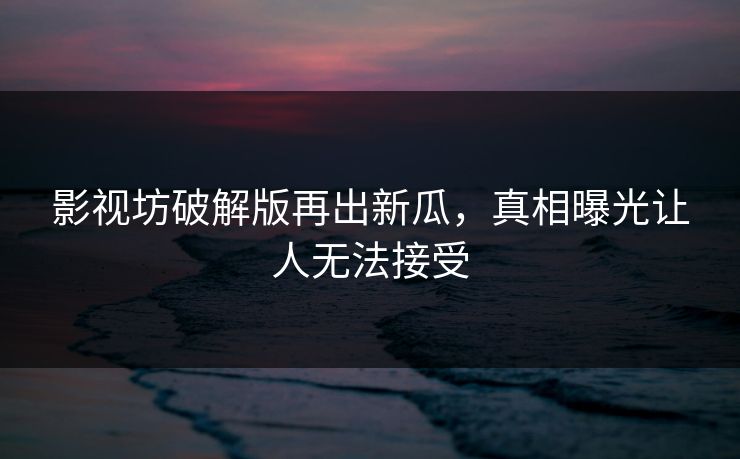影视坊破解版再出新瓜，真相曝光让人无法接受