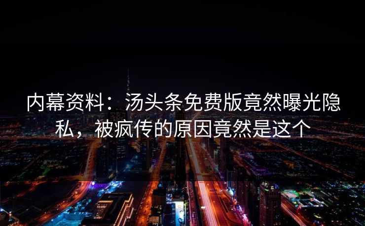 内幕资料：汤头条免费版竟然曝光隐私，被疯传的原因竟然是这个