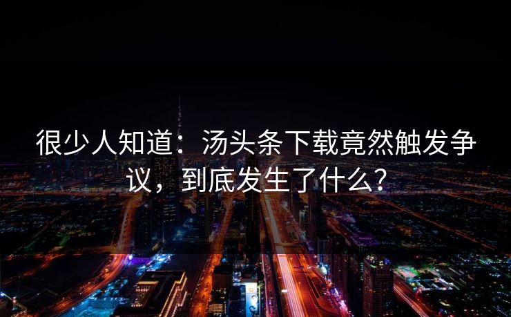 很少人知道：汤头条下载竟然触发争议，到底发生了什么？