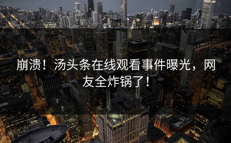 崩溃！汤头条在线观看事件曝光，网友全炸锅了！
