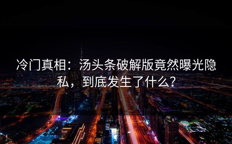 冷门真相：汤头条破解版竟然曝光隐私，到底发生了什么？