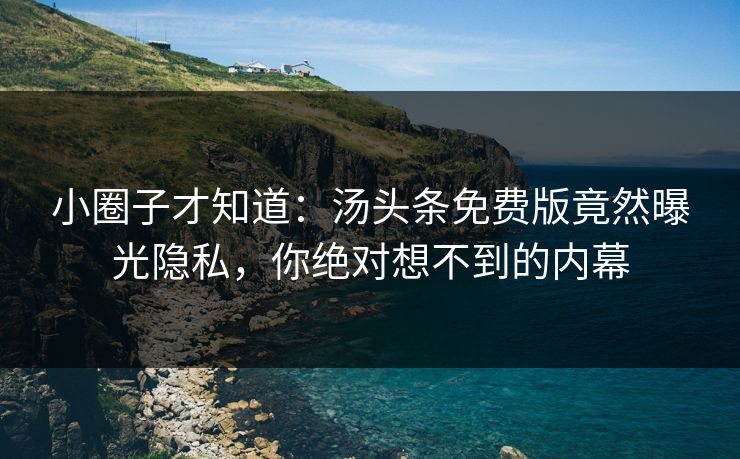 小圈子才知道：汤头条免费版竟然曝光隐私，你绝对想不到的内幕