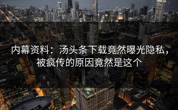 内幕资料：汤头条下载竟然曝光隐私，被疯传的原因竟然是这个