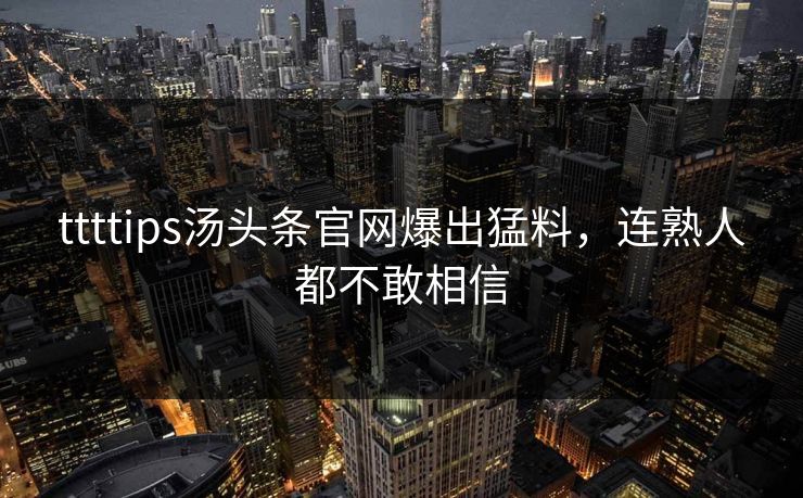 ttttips汤头条官网爆出猛料，连熟人都不敢相信
