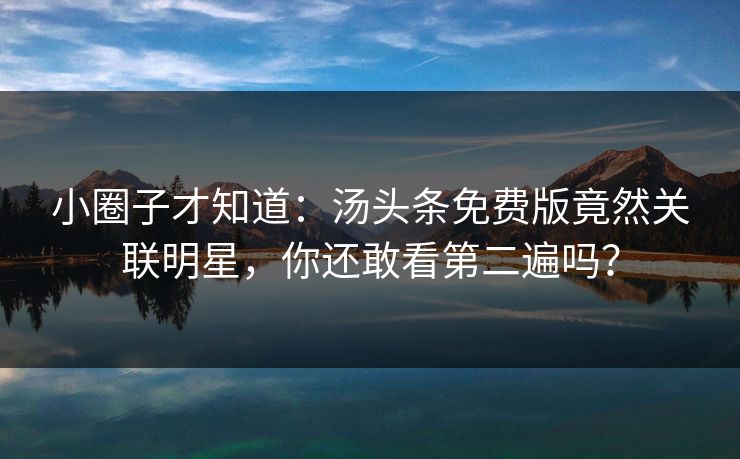 小圈子才知道：汤头条免费版竟然关联明星，你还敢看第二遍吗？