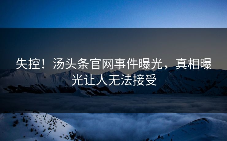 失控！汤头条官网事件曝光，真相曝光让人无法接受