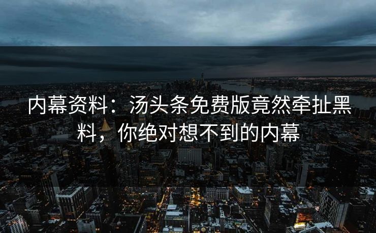 内幕资料：汤头条免费版竟然牵扯黑料，你绝对想不到的内幕
