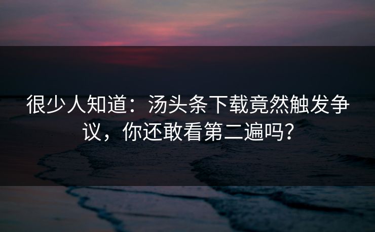 很少人知道：汤头条下载竟然触发争议，你还敢看第二遍吗？