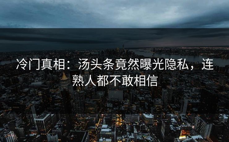 冷门真相：汤头条竟然曝光隐私，连熟人都不敢相信