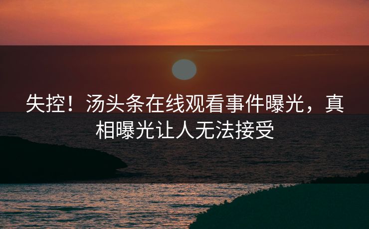 失控！汤头条在线观看事件曝光，真相曝光让人无法接受