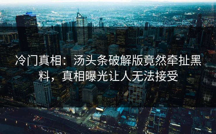 冷门真相：汤头条破解版竟然牵扯黑料，真相曝光让人无法接受