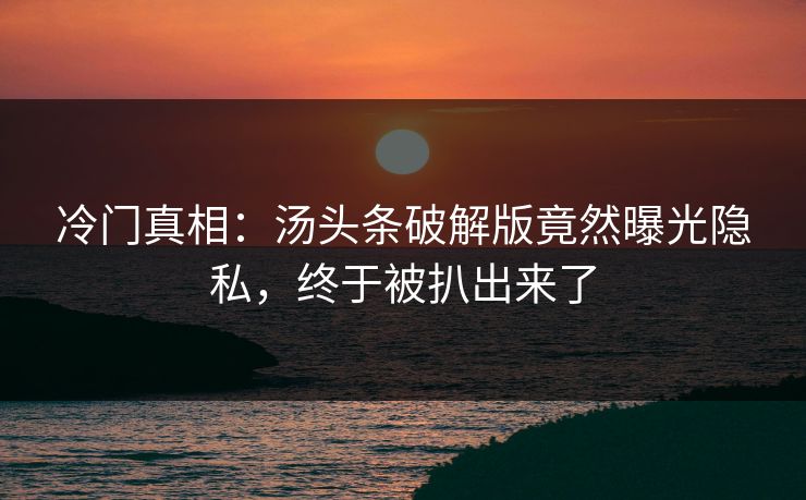 冷门真相：汤头条破解版竟然曝光隐私，终于被扒出来了
