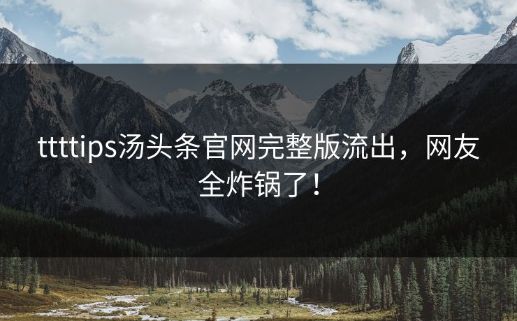 ttttips汤头条官网完整版流出，网友全炸锅了！