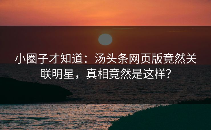小圈子才知道：汤头条网页版竟然关联明星，真相竟然是这样？