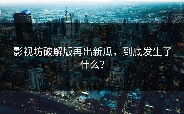 影视坊破解版再出新瓜，到底发生了什么？