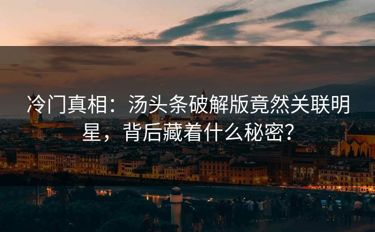 冷门真相：汤头条破解版竟然关联明星，背后藏着什么秘密？