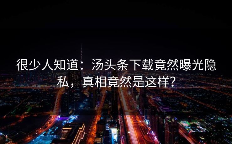 很少人知道：汤头条下载竟然曝光隐私，真相竟然是这样？