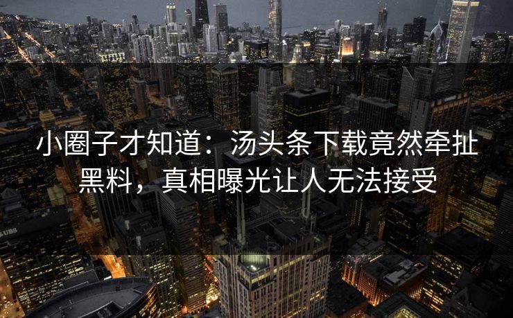 小圈子才知道：汤头条下载竟然牵扯黑料，真相曝光让人无法接受