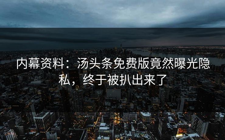 内幕资料：汤头条免费版竟然曝光隐私，终于被扒出来了