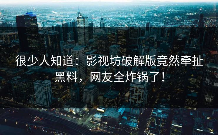 很少人知道：影视坊破解版竟然牵扯黑料，网友全炸锅了！