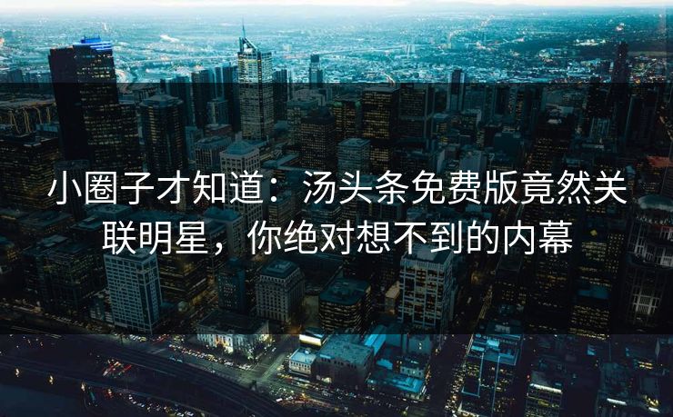 小圈子才知道：汤头条免费版竟然关联明星，你绝对想不到的内幕