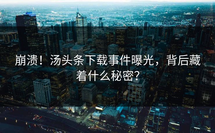 崩溃！汤头条下载事件曝光，背后藏着什么秘密？