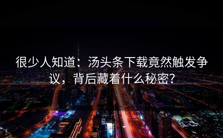 很少人知道：汤头条下载竟然触发争议，背后藏着什么秘密？
