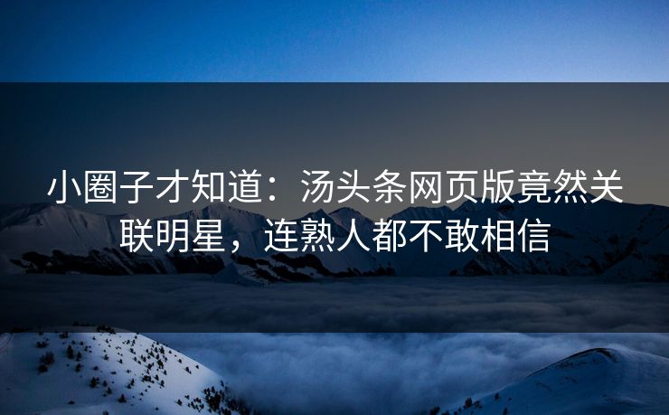 小圈子才知道：汤头条网页版竟然关联明星，连熟人都不敢相信
