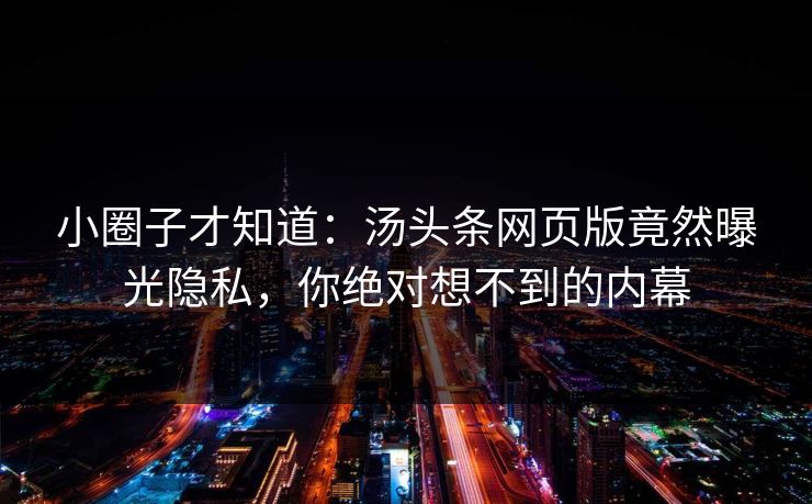 小圈子才知道：汤头条网页版竟然曝光隐私，你绝对想不到的内幕