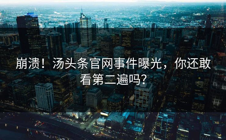 崩溃！汤头条官网事件曝光，你还敢看第二遍吗？