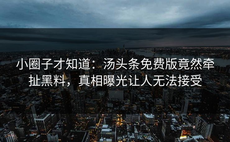 小圈子才知道：汤头条免费版竟然牵扯黑料，真相曝光让人无法接受