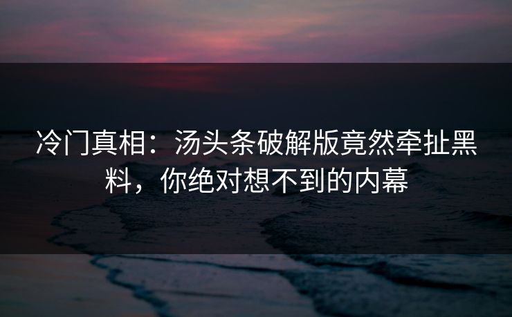 冷门真相：汤头条破解版竟然牵扯黑料，你绝对想不到的内幕