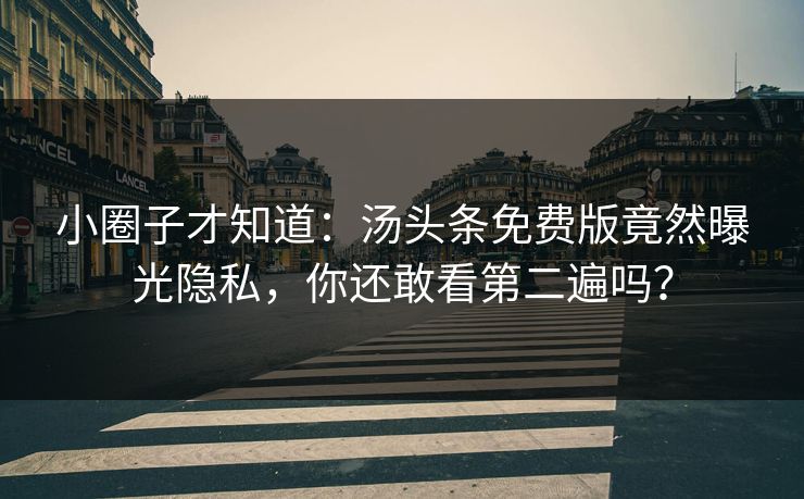 小圈子才知道：汤头条免费版竟然曝光隐私，你还敢看第二遍吗？