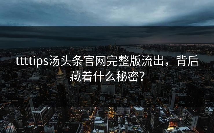 ttttips汤头条官网完整版流出，背后藏着什么秘密？