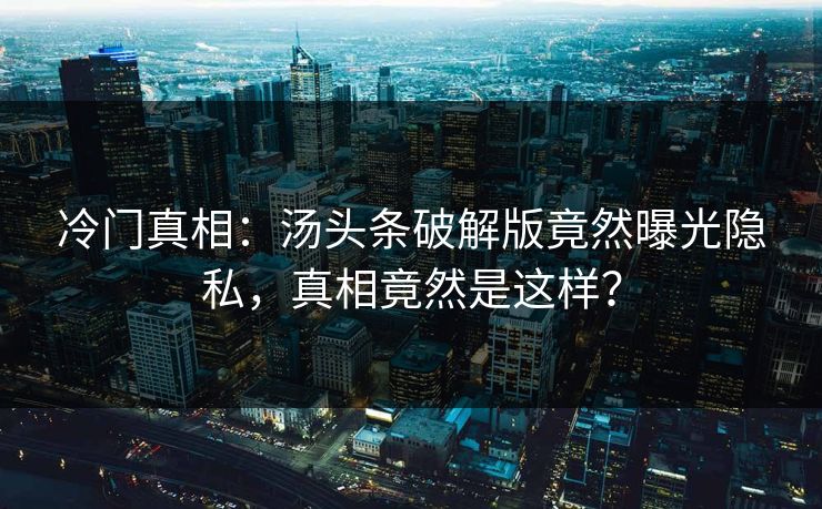 冷门真相：汤头条破解版竟然曝光隐私，真相竟然是这样？