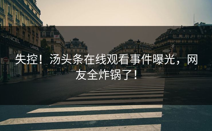 失控！汤头条在线观看事件曝光，网友全炸锅了！