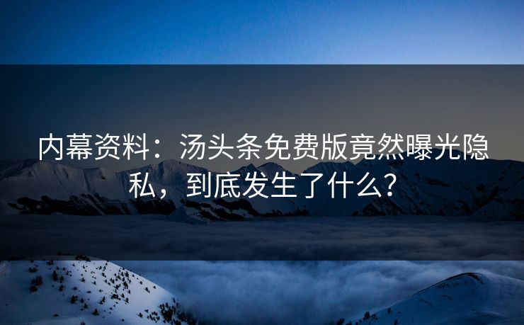 内幕资料：汤头条免费版竟然曝光隐私，到底发生了什么？