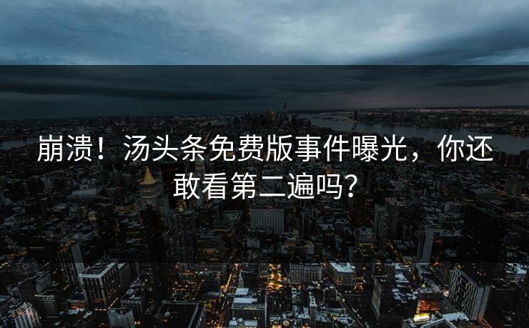 崩溃！汤头条免费版事件曝光，你还敢看第二遍吗？
