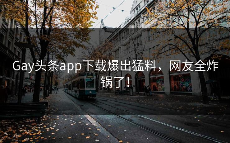 Gay头条app下载爆出猛料，网友全炸锅了！