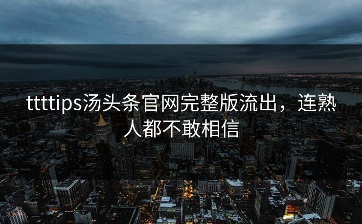 ttttips汤头条官网完整版流出，连熟人都不敢相信