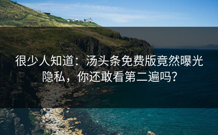 很少人知道：汤头条免费版竟然曝光隐私，你还敢看第二遍吗？